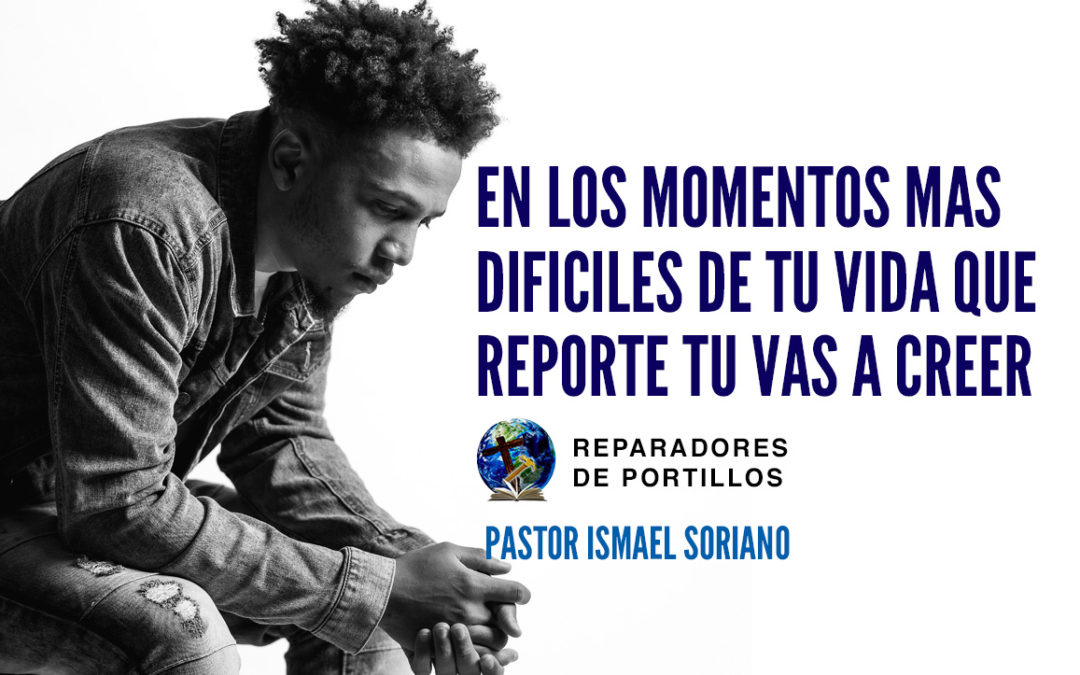 En los momentos mas difíciles de tu vida que reporte tu vas a creer. Pastor Ismael Soriano