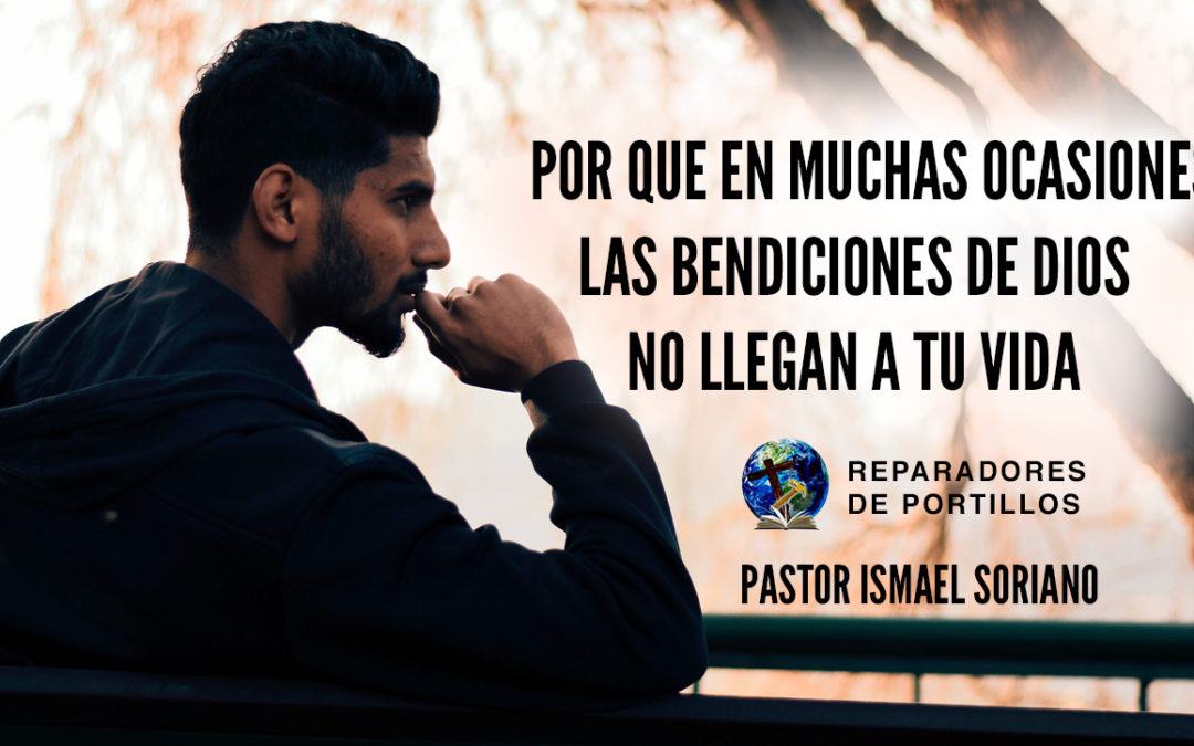 Por que en muchas ocasiones Las Bendiciones de Dios no llegan a tu vida. Pastor Ismael Soriano