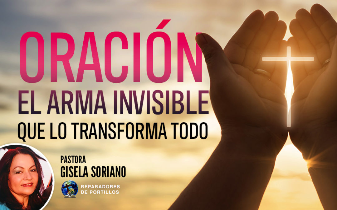 Oración el arma invisible que lo transforma todo. Pastora Gisela Soriano
